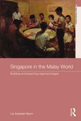Singapore in the Malay World: Building and Breaching Regional Bridges by Lily Zubaidah Rahim