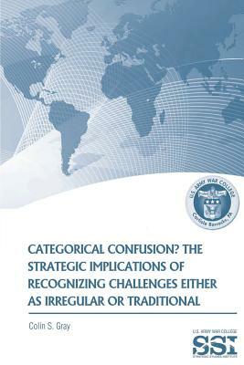 Categorical Confustion? The Strategic Implications of Recognizing Challenges Either as Irregular or Traditional by Colin S. Gray