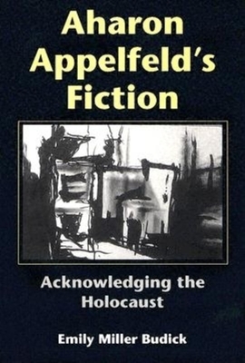 Aharon Appelfeld's Fiction: Acknowledging the Holocaust by Emily Miller Budick