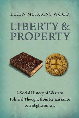 Liberty and Property: A Social History of Western Political Thought from the Renaissance to Enlightenment by Ellen Meiksins Wood