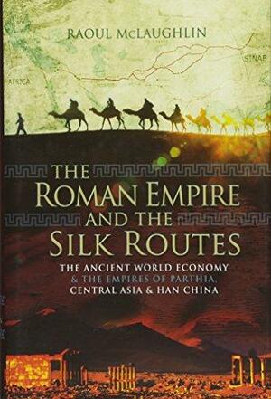 The Roman Empire and the Silk Routes: The Ancient World Economy and the Empires of Parthia, Central Asia and Han China by Raoul McLaughlin