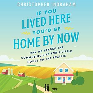 If You Lived Here You'd Be Home by Now: Why We Traded the Commuting Life for a Little House on the Prairie, Library Edition by Christopher Ingraham, Christopher Ingraham