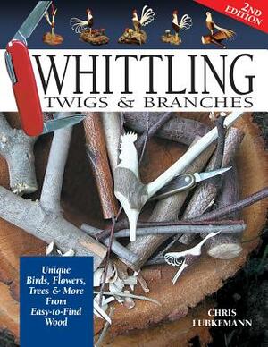 Whittling Twigs & Branches - 2nd Edition: Unique Birds, Flowers, Trees & More from Easy-To-Find Wood by Chris Lubkemann