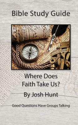 Bible Study Guide -- Where Does Faith Take Us?: Good Questions Have Small Groups Talking by Josh Hunt