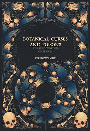 Botanical Curses and Poisons: The Shadow-Lives of Plants by Fez Inkwright