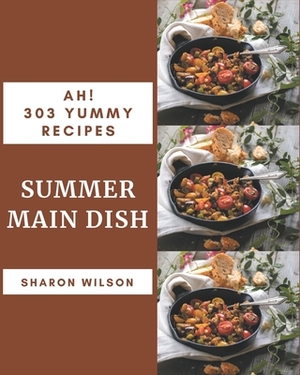 Ah! 303 Yummy Summer Main Dish Recipes: A Yummy Summer Main Dish Cookbook You Will Need by Sharon Wilson