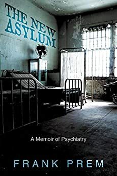 The New Asylum: A Memoir of Psychiatry by Frank Prem