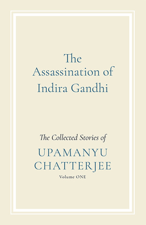 THE ASSASSINATION OF INDIRA GANDHI THE COLLECTED STORIES: VOLUME ONE by Upamanyu Chatterjee