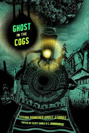 Ghost in the Cogs: Steam-Powered Ghost Stories by Richard Dansky, Nayad A. Monroe, Christopher Paul Carey, T. Mike McCurley, Richard Pett, Folly Blaine, Scott Gable, Spencer Ellsworth, Wendy Nikel, Liane Merciel, Randy Henderson, Siobhan Carroll, Nick Mamatas, Howard Andrew Jones, Cat Hellisen, Elsa S. Henry, Jessica Corra, Parker Goodreau, Scott Fitzgerald Gray, C. Dombrowski, Erika Holt, Eddy Webb, James Lowder, Emily C. Skaftun, Jonah Buck