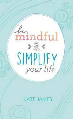 Be Mindful & Simplify Your Life by Kate James