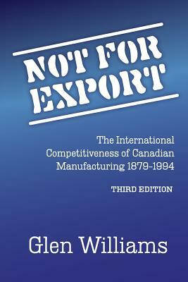 Not For Export: The International Competitiveness of Canadian Manufacturing, 1879-1994 by Glen Williams