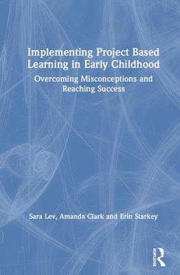 Implementing Project Based Learning in Early Childhood: Overcoming Misconceptions and Reaching Success by Amanda Clark, Erin Starkey, Sara Lev