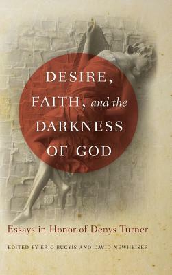 Desire, Faith, and the Darkness of God: Essays in Honor of Denys Turner by Eric Bugyis, David Newheiser