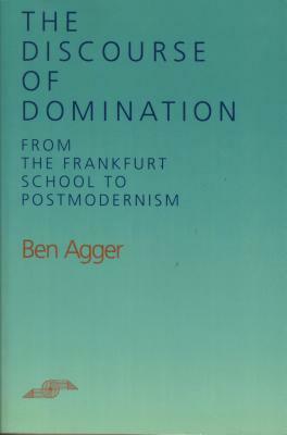 The Discourse of Domination: From the Frankfurt School to Postmodernism by Ben Agger