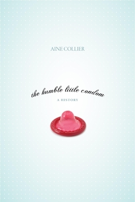 The Humble Little Condom: A History by Aine Collier
