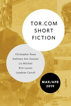 Tor.com Short Fiction March/April 2019 by Jonathan Carroll, Christopher Rowe, Lis Mitchell, Kathleen Ann Goonan, Rich Larson