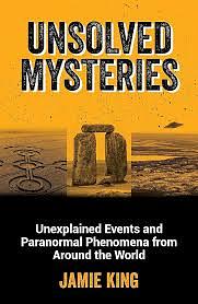 Unsolved Mysteries: Unexplained Events and Paranormal Phenomena from Around the World by Jamie King