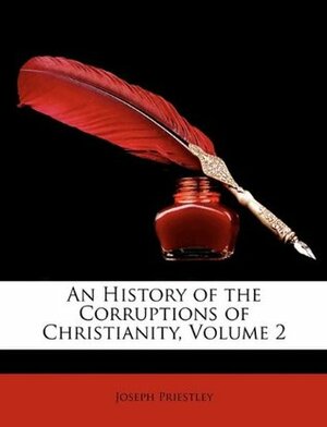 An History of the Corruptions of Christianity, Volume 2 by Joseph Priestley