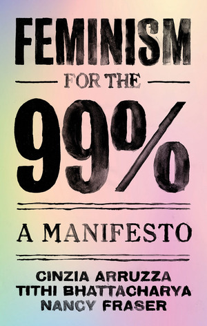 Feminism for the 99%: A Manifesto by Cinzia Arruzza, Nancy Fraser, Tithi Bhattacharya