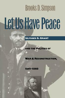 Let Us Have Peace: Ulysses S. Grant and the Politics of War and Reconstruction, 1861-1868 by Brooks D. Simpson