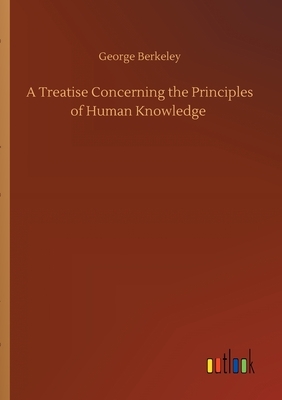 A Treatise Concerning the Principles of Human Knowledge by George Berkeley