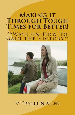 Making it Through Tough Times for Better!: **Ways on How to Gain the Victory** by Franklin Allen