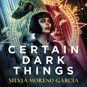 Certain Dark Things by Silvia Moreno-Garcia