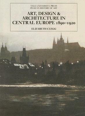 Art, Design, and Architecture in Central Europe 1890-1920 by Elizabeth Clegg