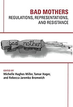 Bad Mothers: Regulations, Representations, and Resistance by Michelle Hughes Miller, Tamar Hager, Rebecca Jaremko Bromwich