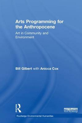 Arts Programming for the Anthropocene: Art in Community and Environment by Anicca Cox, Bill Gilbert