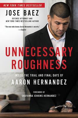 Unnecessary Roughness: Inside the Trial and Final Days of Aaron Hernandez by Jose Baez