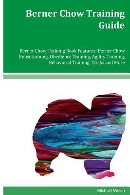 Berner Chow Training Guide Berner Chow Training Book Features: Berner Chow Housetraining, Obedience Training, Agility Training, Behavioral Training, T by Michael Welch