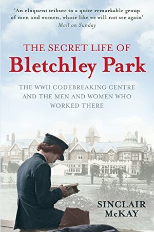 The Secret Life Of Bletchley Park: The WWII Codebreaking Centre and the Men and Women Who Worked There by Sinclair McKay