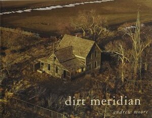Dirt Meridian by Andrew Moore, Kent Haruf, Inara Verzemnieks, Toby Jurovics