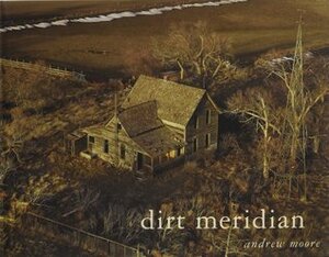 Dirt Meridian by Andrew Moore, Inara Verzemnieks, Toby Jurovics, Kent Haruf