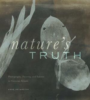 Nature's Truth: Photography, Painting, and Science in Victorian Britain by Anne Helmreich