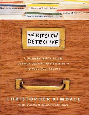 The Kitchen Detective: A Culinary Sleuth Solves Common Cooking Mysteries with 150 Foolproof Recipes. by Christopher Kimball