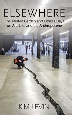 Elsewhere: The Tainted Garden and Other Essays on Art, Life, and the Anthropocene by Kim Levin