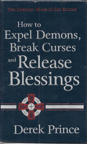 How to Expel Demons, Break Curses and Release Blessings by Derek Prince