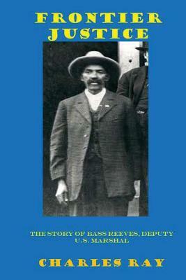 Frontier Justice: Bass Reeves, Deputy U.S. Marshal by Charles Ray