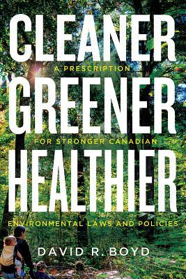 Cleaner, Greener, Healthier: A Prescription for Stronger Canadian Environmental Laws and Policies by David R. Boyd