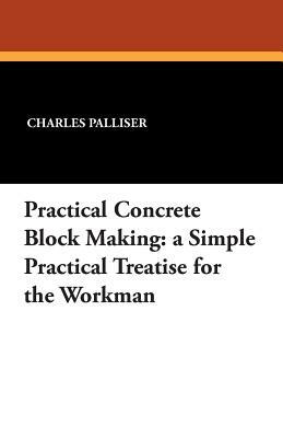 Practical Concrete Block Making: A Simple Practical Treatise for the Workman by Charles Palliser