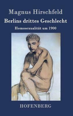 Berlins drittes Geschlecht: Homosexualität um 1900 by Magnus Hirschfeld