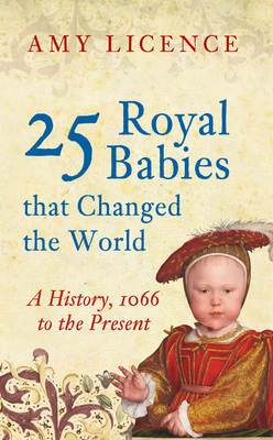 25 Royal Babies That Changed the World: A History, 1066 to the Present by Amy Licence