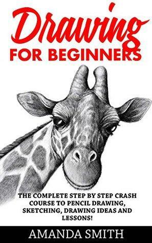 Drawing for Beginners: The Complete Step By Step Crash Course To Pencil Drawing, Sketching, Drawing Ideas And Lessons! by Amanda Smith