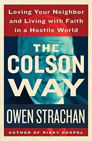 The Colson Way: Loving Your Neighbor and Living with Faith in a Hostile World by Owen Strachan