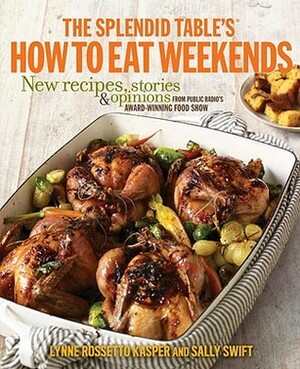 The Splendid Table's How to Eat Weekends: New Recipes, Stories, and Opinions from Public Radio's Award-Winning Food Show by Lynne Rossetto Kasper, Sally Swift