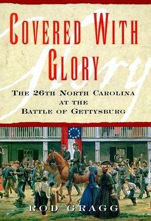 Covered With Glory: The 26th North Carolina Infantry at Gettysburg by Rod Gragg, Rod Gragg