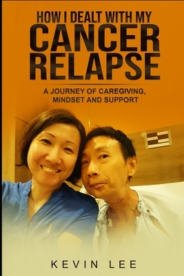 How I Dealt with My Cancer Relapse: A Journey of Caregiving, Mindset, and Support by Kevin Lee