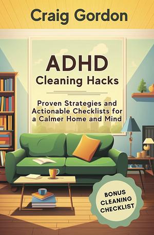 ADHD Cleaning Hacks: Proven Strategies and Actionable Checklists for a Calmer Home and Mind by Craig Gordon